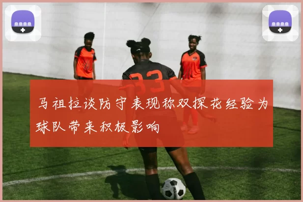 马祖拉谈防守表现称双探花经验为球队带来积极影响