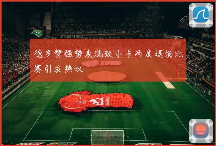 德罗赞强势表现致小卡两度退场比赛引发热议