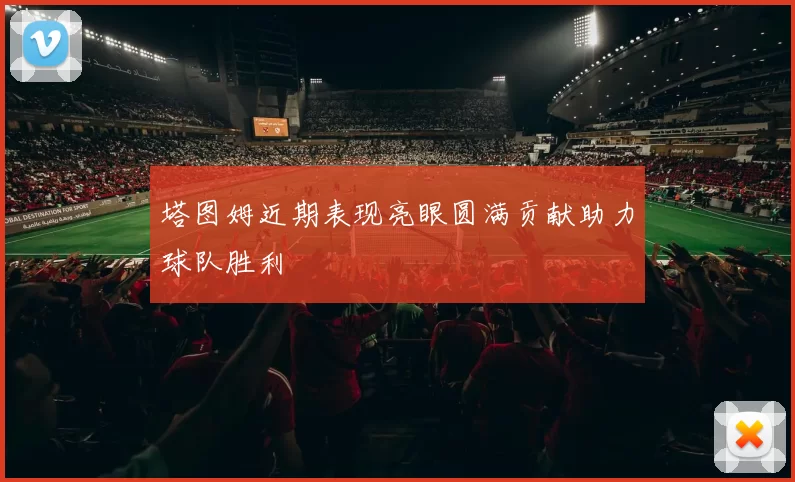 塔图姆近期表现亮眼圆满贡献助力球队胜利