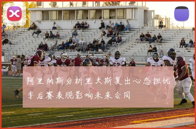 阿里纳斯分析里夫斯复出心态担忧季后赛表现影响未来合同