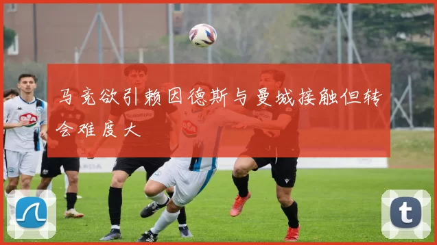 马竞欲引赖因德斯与曼城接触但转会难度大