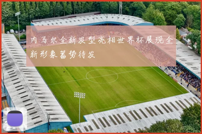 内马尔全新发型亮相世界杯展现全新形象蓄势待发