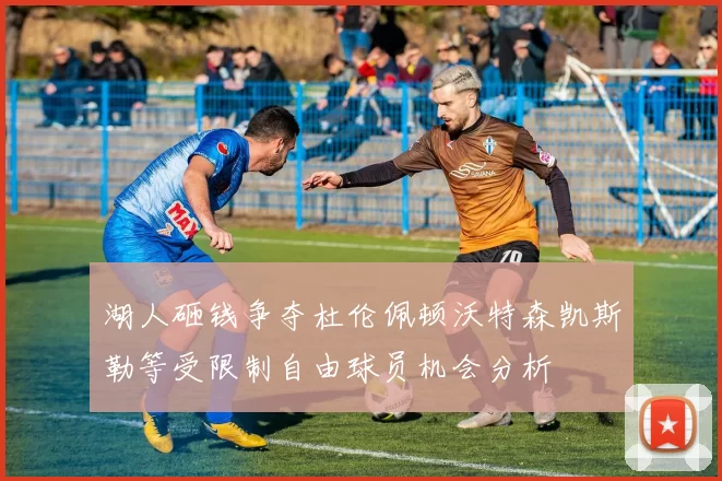 湖人砸钱争夺杜伦佩顿沃特森凯斯勒等受限制自由球员机会分析