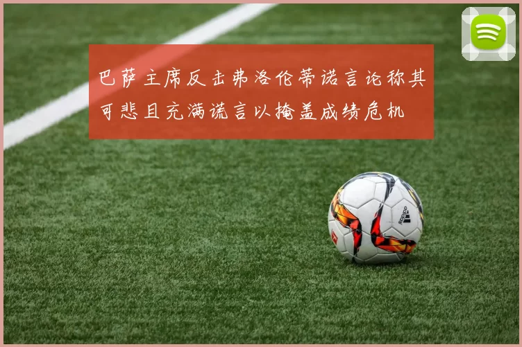 巴萨主席反击弗洛伦蒂诺言论称其可悲且充满谎言以掩盖成绩危机