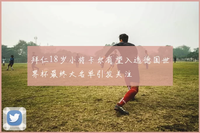 拜仁18岁小将卡尔有望入选德国世界杯最终大名单引发关注