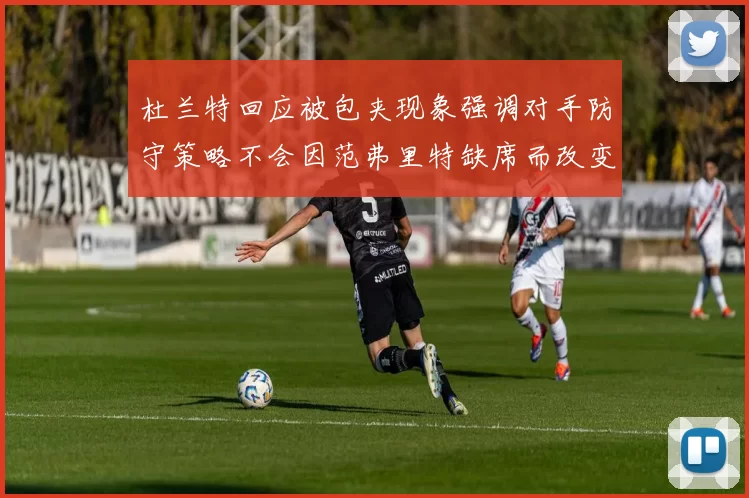 杜兰特回应被包夹现象强调对手防守策略不会因范弗里特缺席而改变