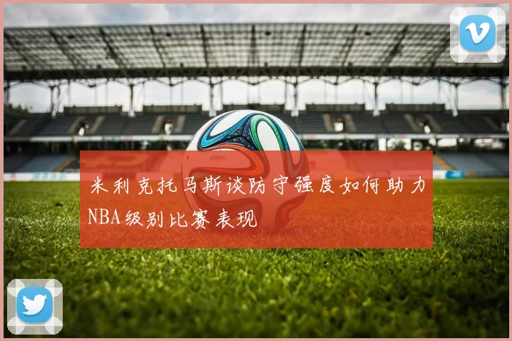 米利克托马斯谈防守强度如何助力NBA级别比赛表现