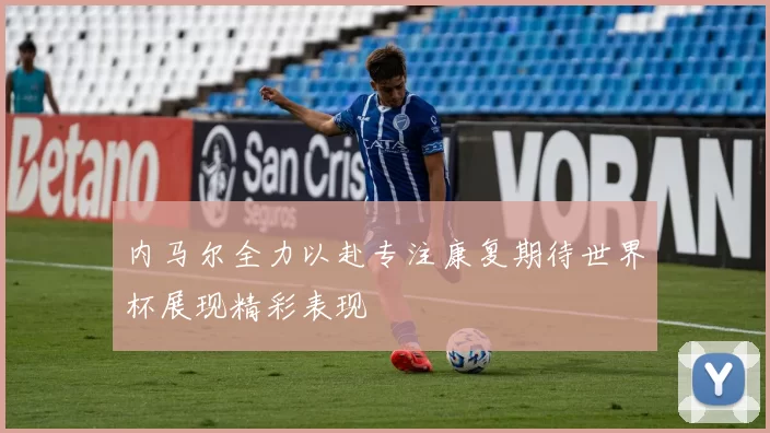 内马尔全力以赴专注康复期待世界杯展现精彩表现