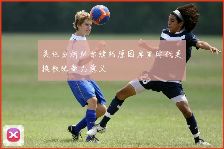 美记分析科尔续约原因库里时代更换教练毫无意义