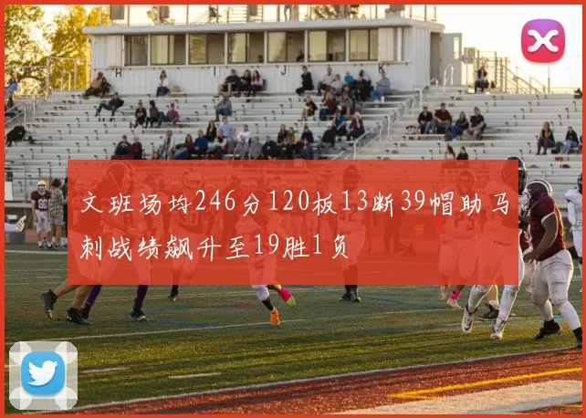文班场均246分120板13断39帽助马刺战绩飙升至19胜1负